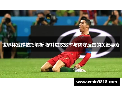 世界杯发球技巧解析 提升进攻效率与防守反击的关键要素