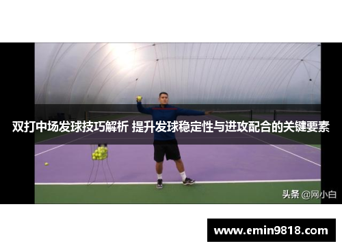 双打中场发球技巧解析 提升发球稳定性与进攻配合的关键要素
