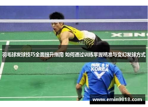 羽毛球发球技巧全面提升指南 如何通过训练掌握精准与变幻发球方式