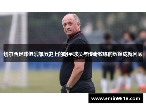 切尔西足球俱乐部历史上的明星球员与传奇教练的辉煌成就回顾