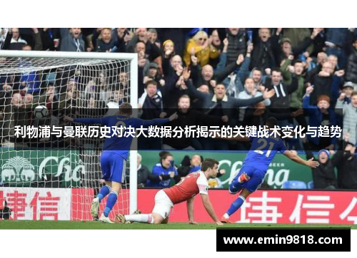利物浦与曼联历史对决大数据分析揭示的关键战术变化与趋势