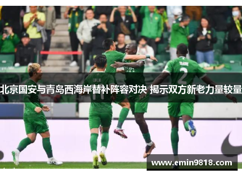 北京国安与青岛西海岸替补阵容对决 揭示双方新老力量较量